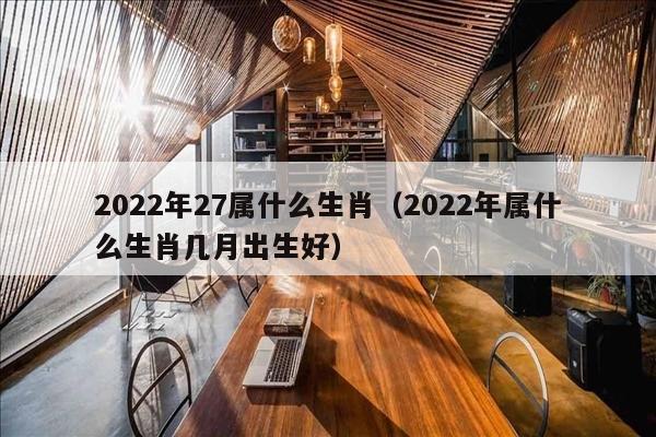 2022年27属什么生肖（2022年属什么生肖几月出生好）