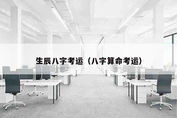 生辰八字考运（八字算命考运）