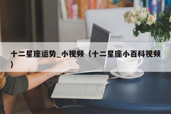 十二星座运势_小视频（十二星座小百科视频）