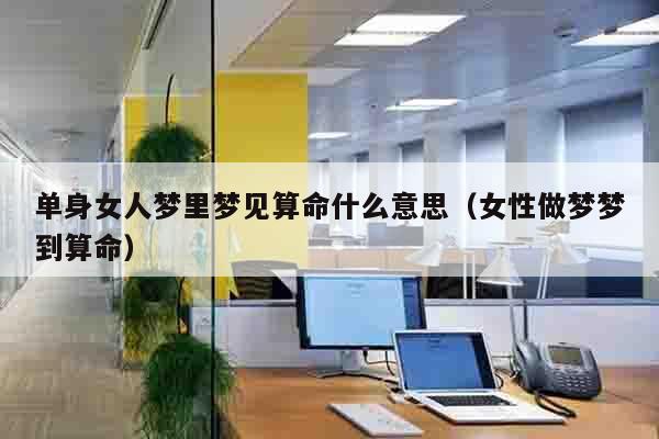 单身女人梦里梦见算命什么意思（女性做梦梦到算命）