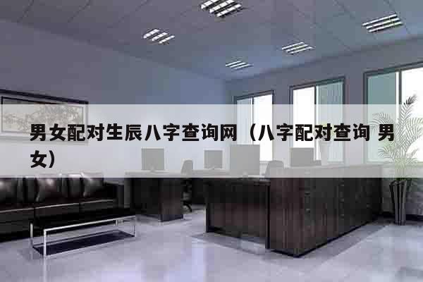 男女配对生辰八字查询网（八字配对查询 男女）