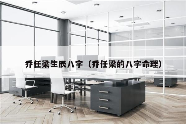 乔任梁生辰八字（乔任梁的八字命理）