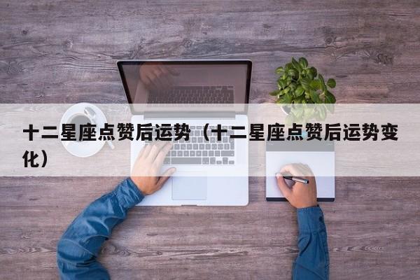 十二星座点赞后运势（十二星座点赞后运势变化）