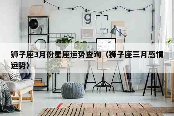 狮子座3月份星座运势查询（狮子座三月感情运势）