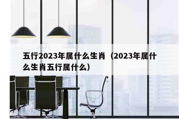 五行2023年属什么生肖（2023年属什么生肖五行属什么）