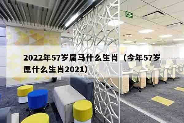 2022年57岁属马什么生肖（今年57岁属什么生肖2021）