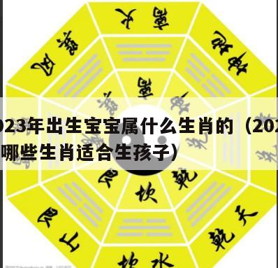 2023年出生宝宝属什么生肖的（2023年哪些生肖适合生孩子）