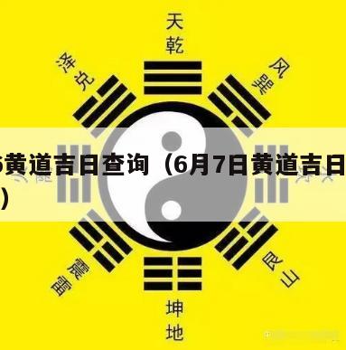 7月6黄道吉日查询（6月7日黄道吉日吉时查询）