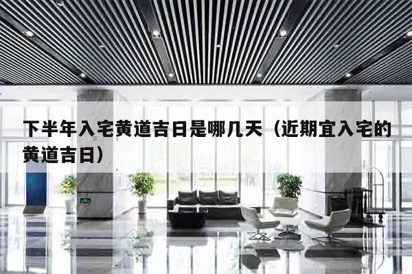 下半年入宅黄道吉日是哪几天（近期宜入宅的黄道吉日）