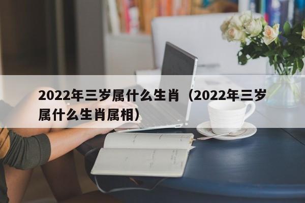 2022年三岁属什么生肖（2022年三岁属什么生肖属相）