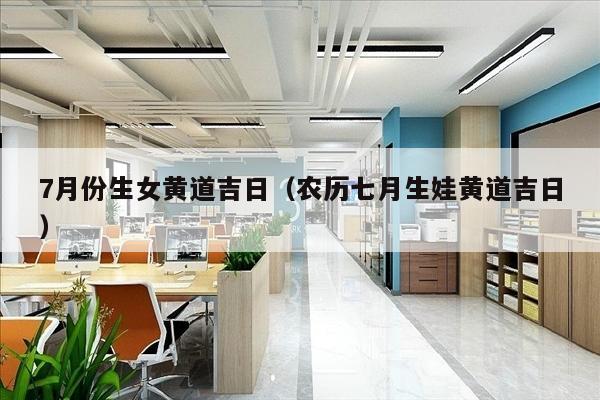 7月份生女黄道吉日（农历七月生娃黄道吉日）