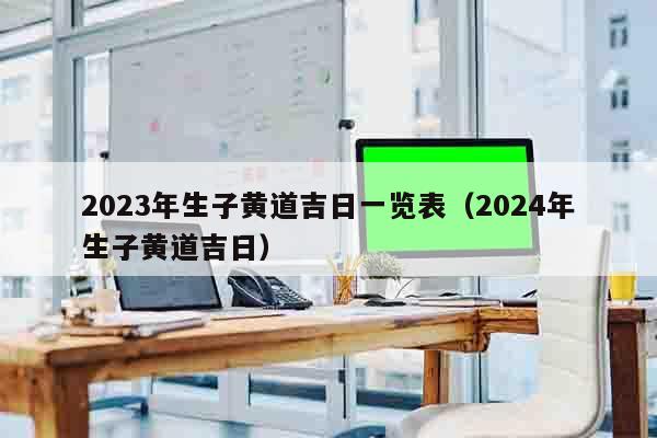 2023年生子黄道吉日一览表（2024年生子黄道吉日）