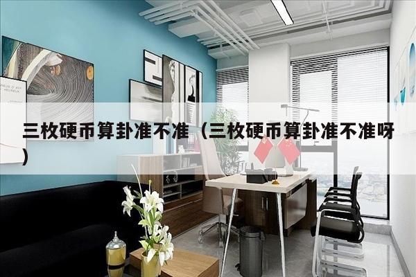 三枚硬币算卦准不准（三枚硬币算卦准不准呀）