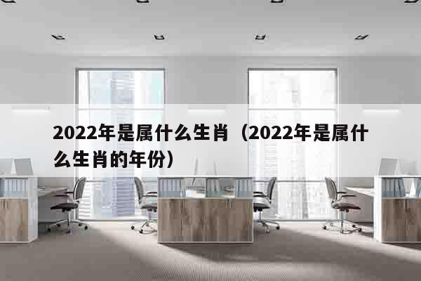 2022年是属什么生肖（2022年是属什么生肖的年份）