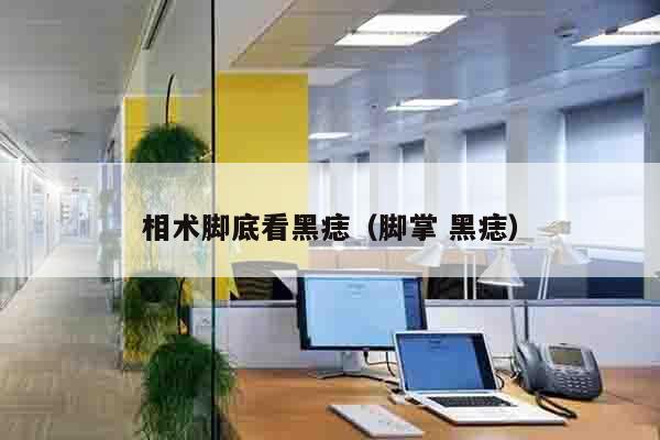 相术脚底看黑痣（脚掌 黑痣）