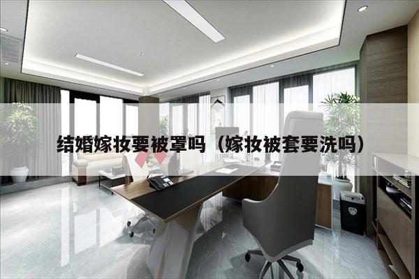 结婚嫁妆要被罩吗（嫁妆被套要洗吗）