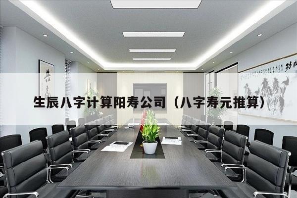 生辰八字计算阳寿公司（八字寿元推算）