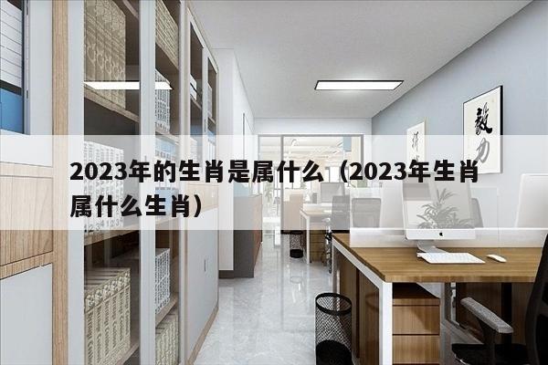 2023年的生肖是属什么（2023年生肖属什么生肖）