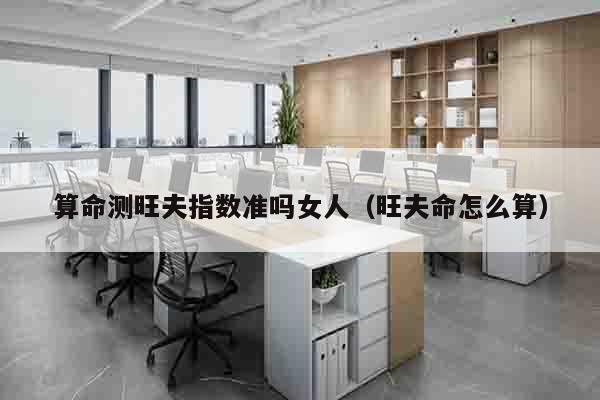 算命测旺夫指数准吗女人（旺夫命怎么算）