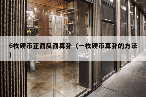 6枚硬币正面反面算卦（一枚硬币算卦的方法）