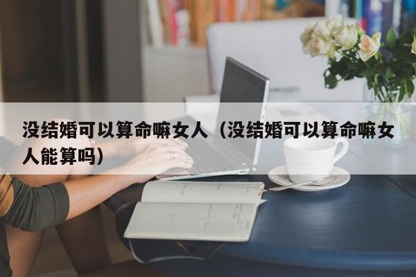 没结婚可以算命嘛女人（没结婚可以算命嘛女人能算吗）