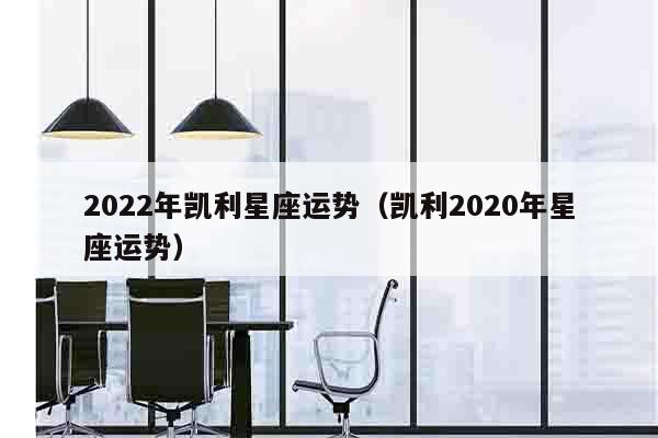 2022年凯利星座运势（凯利2020年星座运势）