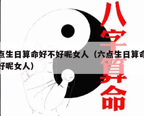 六点生日算命好不好呢女人（六点生日算命好不好呢女人）