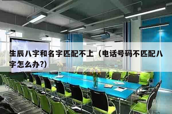 生辰八字和名字匹配不上（电话号码不匹配八字怎么办?）