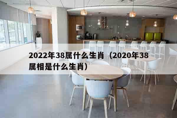 2022年38属什么生肖（2020年38属相是什么生肖）