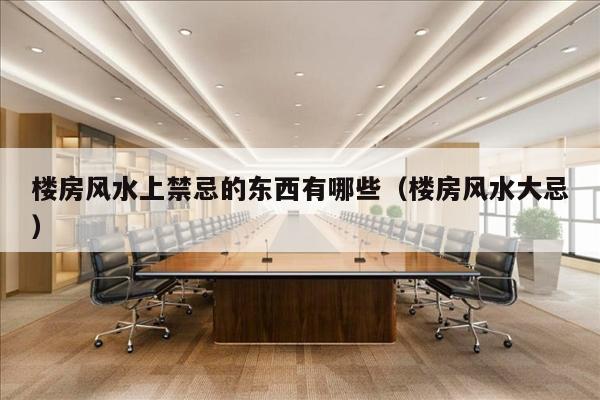 楼房风水上禁忌的东西有哪些（楼房风水大忌）