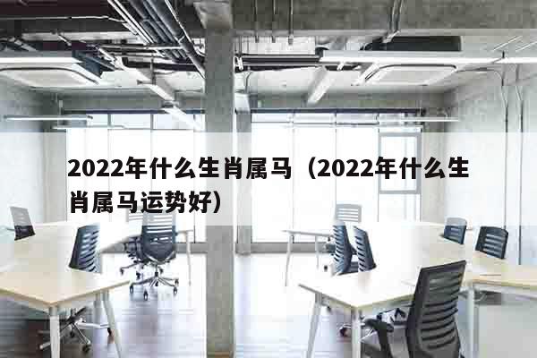 2022年什么生肖属马（2022年什么生肖属马运势好）