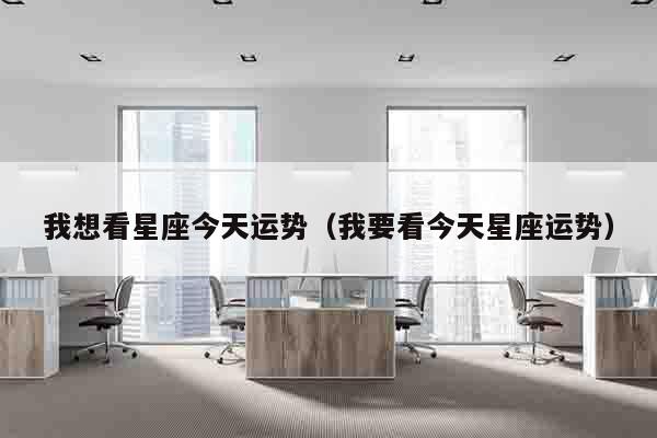 我想看星座今天运势（我要看今天星座运势）