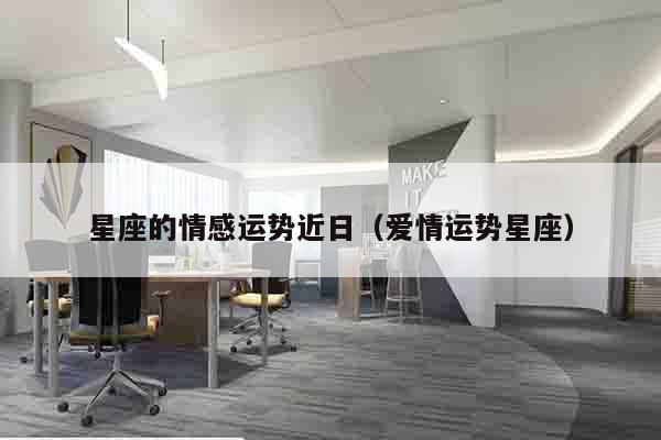 星座的情感运势近日（爱情运势星座）