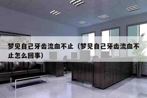 梦见自己牙齿流血不止（梦见自己牙齿流血不止怎么回事）