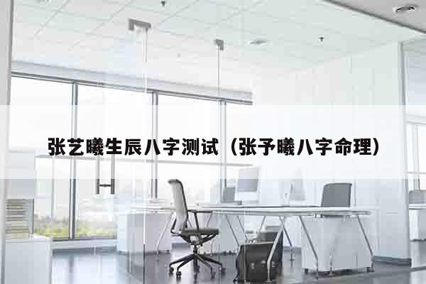 张艺曦生辰八字测试（张予曦八字命理）