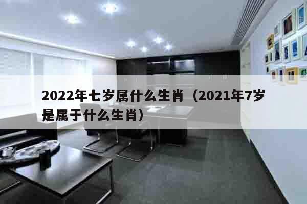 2022年七岁属什么生肖（2021年7岁是属于什么生肖）