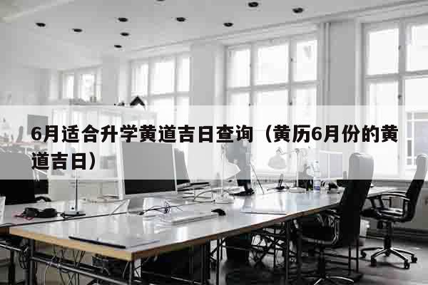 6月适合升学黄道吉日查询（黄历6月份的黄道吉日）