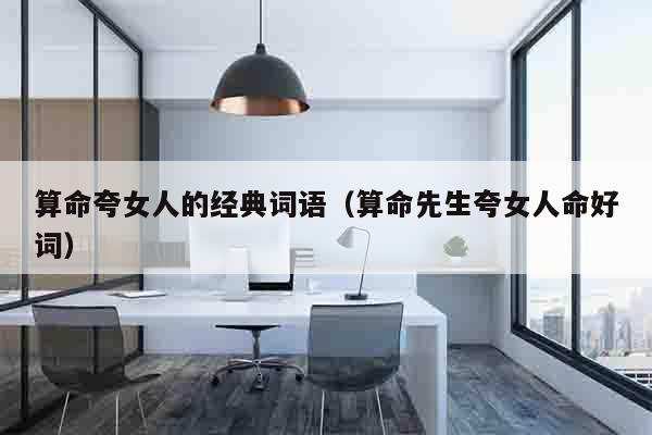算命夸女人的经典词语（算命先生夸女人命好词）