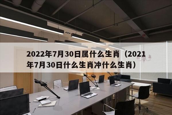2022年7月30日属什么生肖（2021年7月30日什么生肖冲什么生肖）