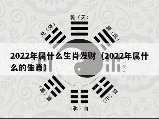 2022年属什么生肖发财（2022年属什么的生肖）