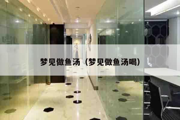 梦见做鱼汤（梦见做鱼汤喝）