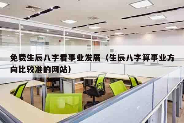 免费生辰八字看事业发展（生辰八字算事业方向比较准的网站）