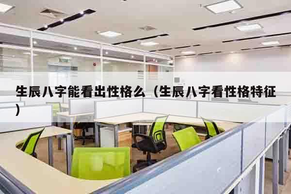 生辰八字能看出性格么（生辰八字看性格特征）