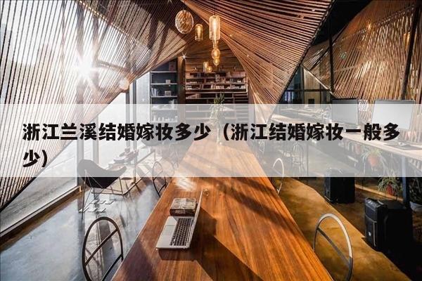 浙江兰溪结婚嫁妆多少（浙江结婚嫁妆一般多少）