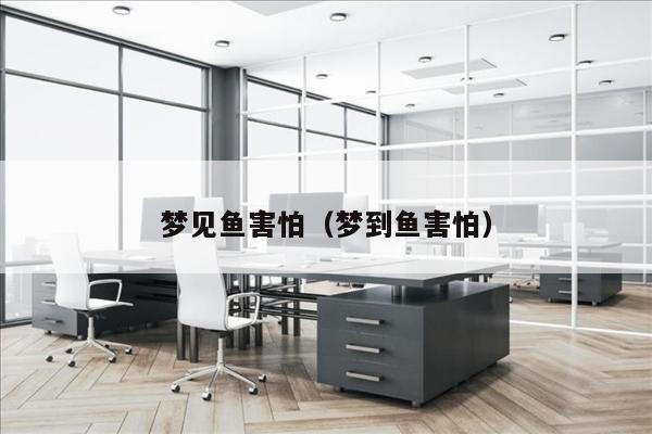 梦见鱼害怕（梦到鱼害怕）