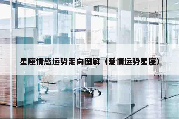 星座情感运势走向图解（爱情运势星座）
