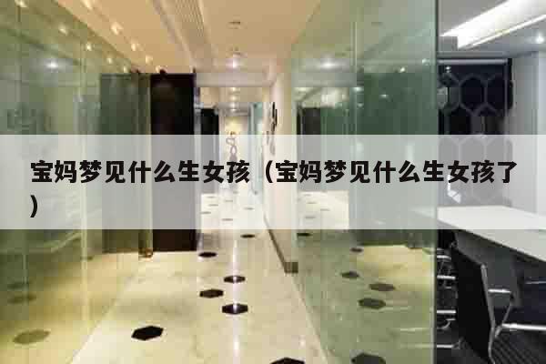 宝妈梦见什么生女孩（宝妈梦见什么生女孩了）