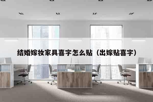 结婚嫁妆家具喜字怎么贴（出嫁贴喜字）