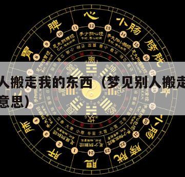 梦见别人搬走我的东西（梦见别人搬走我的东西什么意思）