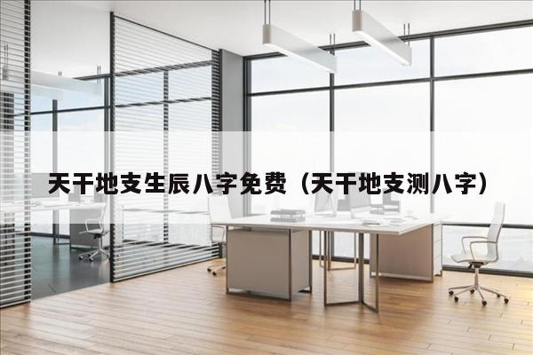 天干地支生辰八字免费（天干地支测八字）